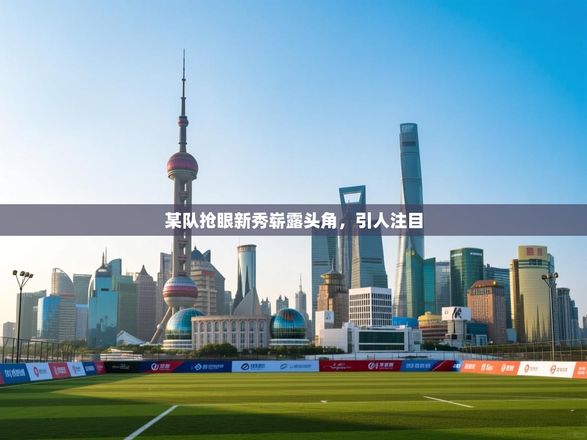 某队抢眼新秀崭露头角，引人注目  第1张